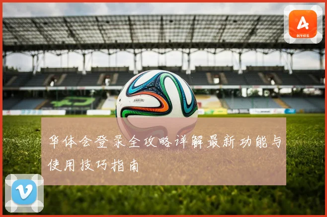 华体会登录全攻略详解最新功能与使用技巧指南