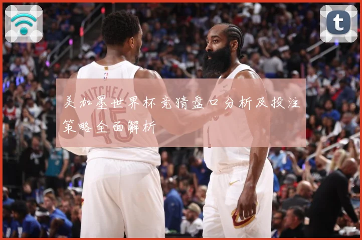 美加墨世界杯竞猜盘口分析及投注策略全面解析