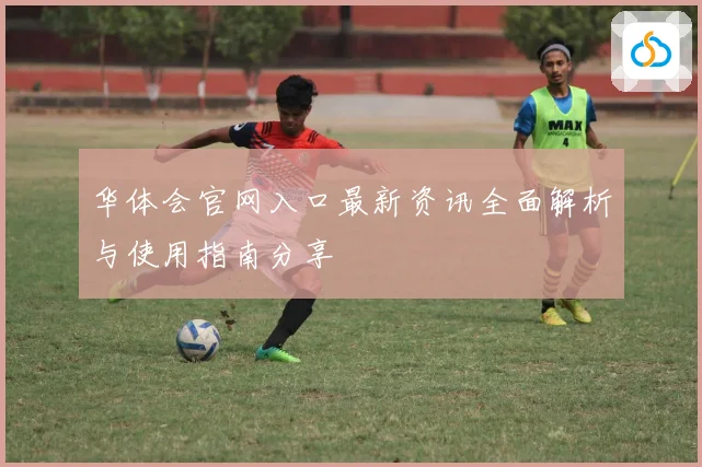 华体会官网入口最新资讯全面解析与使用指南分享