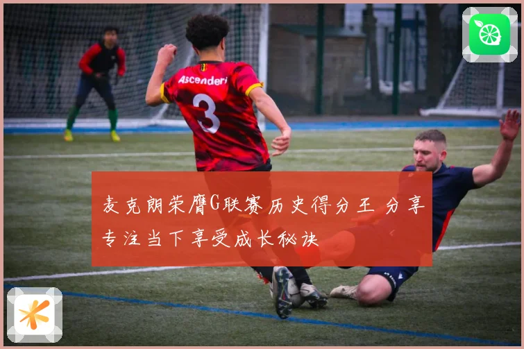 麦克朗荣膺G联赛历史得分王 分享专注当下享受成长秘诀