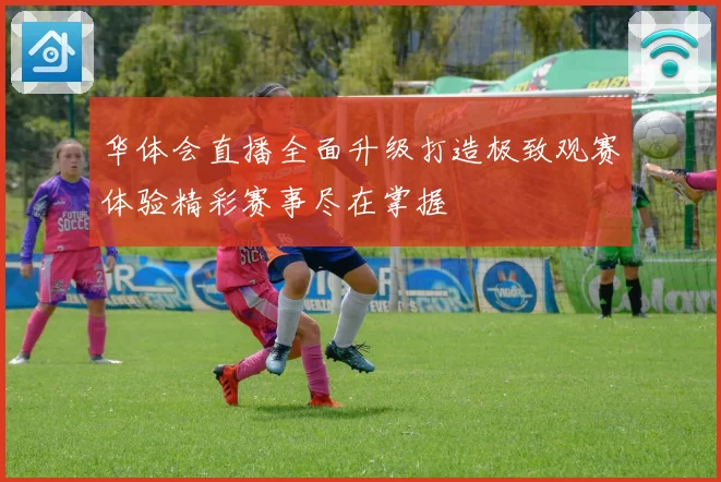 华体会直播全面升级打造极致观赛体验精彩赛事尽在掌握