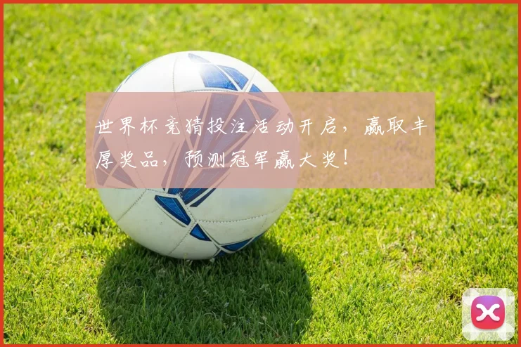 世界杯竞猜投注活动开启，赢取丰厚奖品，预测冠军赢大奖！