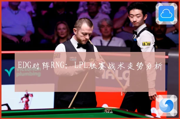 EDG对阵RNG：LPL联赛战术走势分析