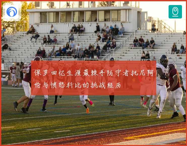 保罗回忆生涯最棘手防守者托尼阿伦与愤怒科比的挑战经历