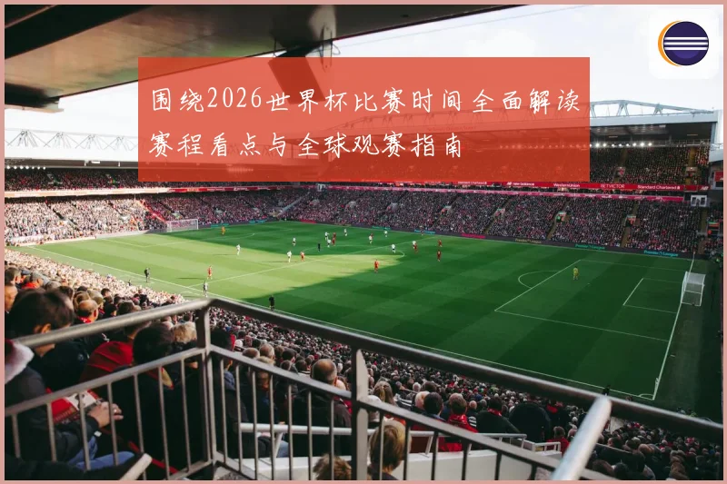 围绕2026世界杯比赛时间全面解读赛程看点与全球观赛指南