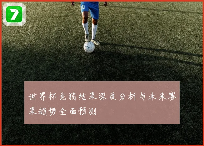 世界杯竞猜结果深度分析与未来赛果趋势全面预测
