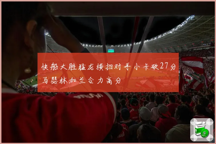快船大胜猛龙横扫对手小卡砍27分马瑟林加兰合力高分