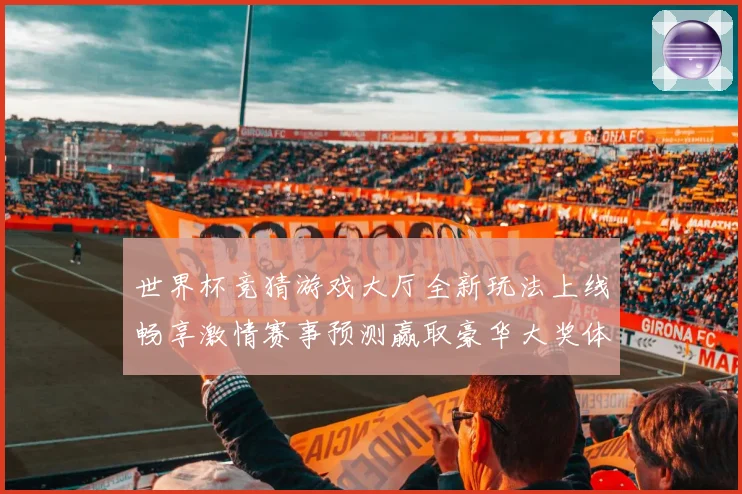 世界杯竞猜游戏大厅全新玩法上线畅享激情赛事预测赢取豪华大奖体验