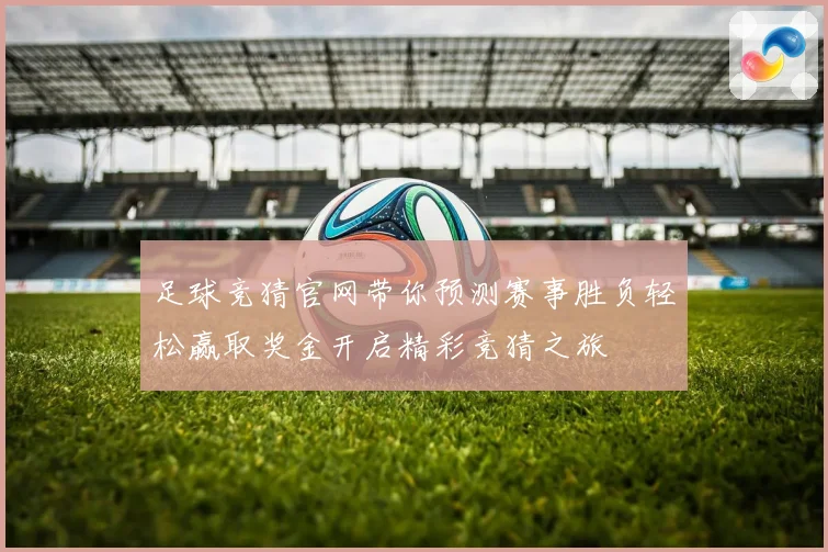 足球竞猜官网带你预测赛事胜负轻松赢取奖金开启精彩竞猜之旅