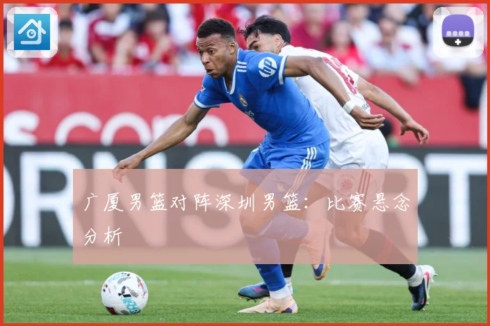 广厦男篮对阵深圳男篮：比赛悬念分析