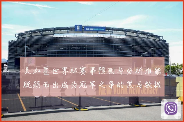 美加墨世界杯赛事预测与分析谁能脱颖而出成为冠军之争的黑马数据研判