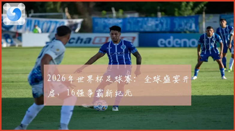 2026年世界杯足球赛：全球盛宴开启，16强争霸新纪元
