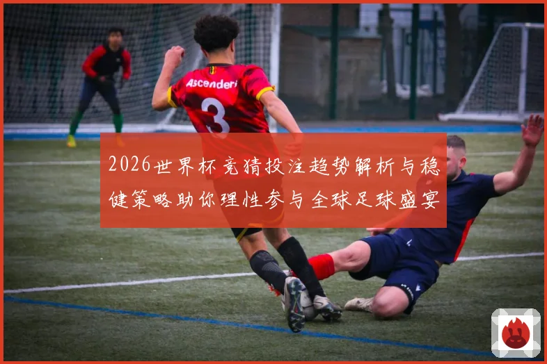 2026世界杯竞猜投注趋势解析与稳健策略助你理性参与全球足球盛宴 ⚽