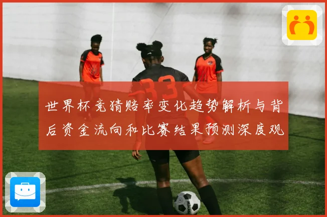 世界杯竞猜赔率变化趋势解析与背后资金流向和比赛结果预测深度观察