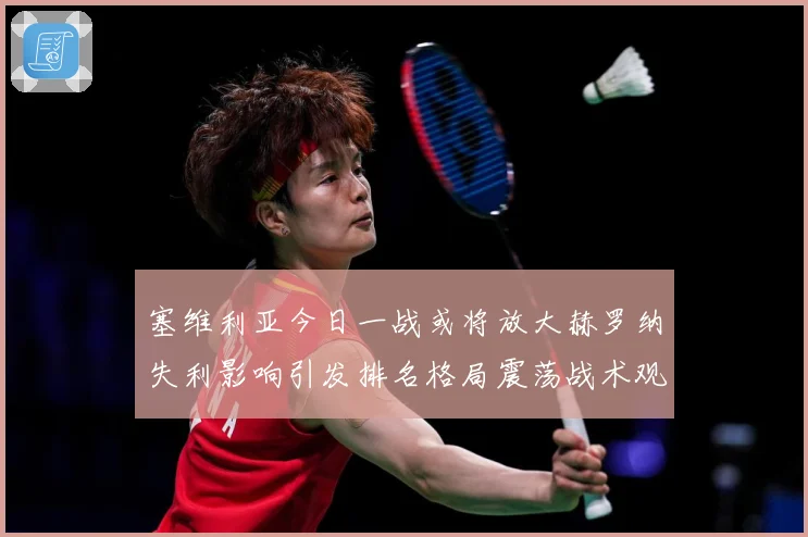 塞维利亚今日一战或将放大赫罗纳失利影响引发排名格局震荡战术观察