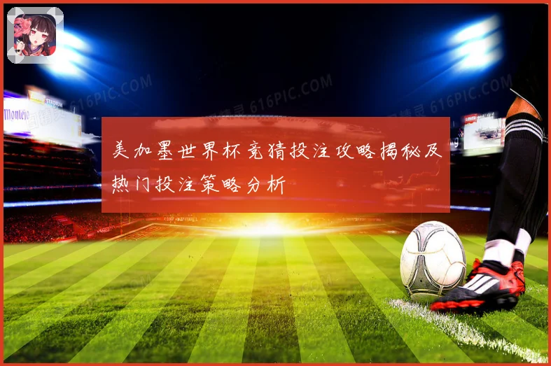 美加墨世界杯竞猜投注攻略揭秘及热门投注策略分析