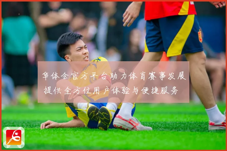 华体会官方平台助力体育赛事发展 提供全方位用户体验与便捷服务