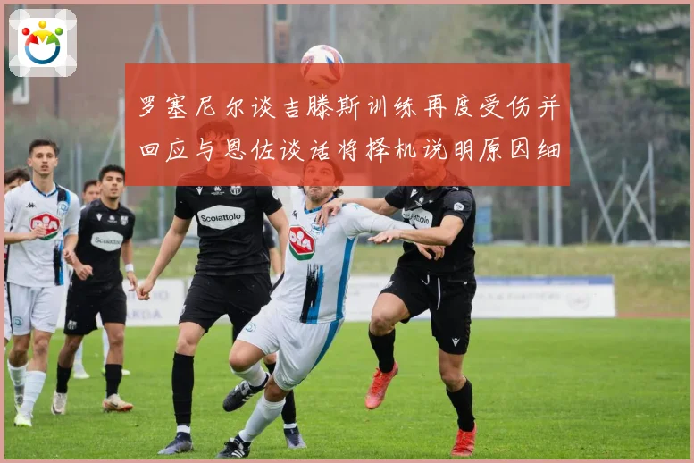 罗塞尼尔谈吉滕斯训练再度受伤并回应与恩佐谈话将择机说明原因细