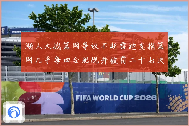 湖人大战篮网争议不断雷迪克指篮网几乎每回合犯规并被罚二十七次赛场复盘