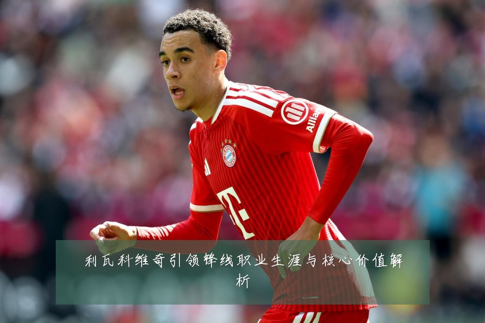 利瓦科维奇引领锋线职业生涯与核心价值解析