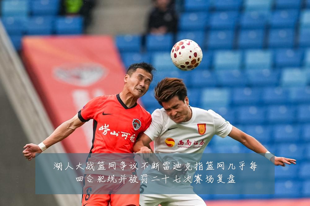 湖人大战篮网争议不断雷迪克指篮网几乎每回合犯规并被罚二十七次赛场复盘