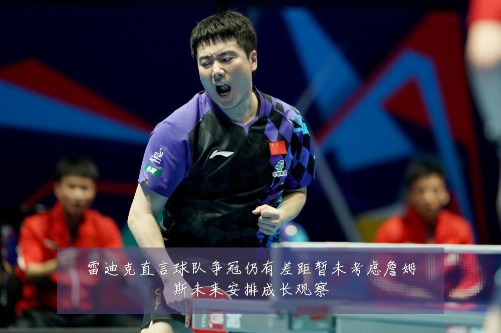 雷迪克直言球队争冠仍有差距暂未考虑詹姆斯未来安排成长观察