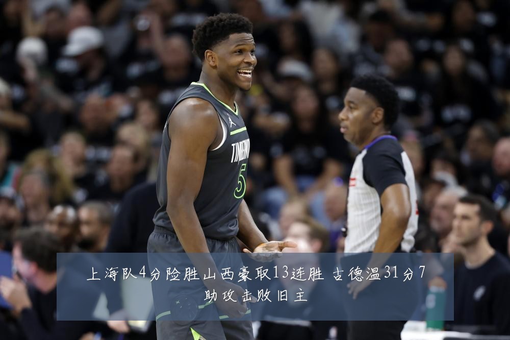 上海队4分险胜山西豪取13连胜 古德温31分7助攻击败旧主