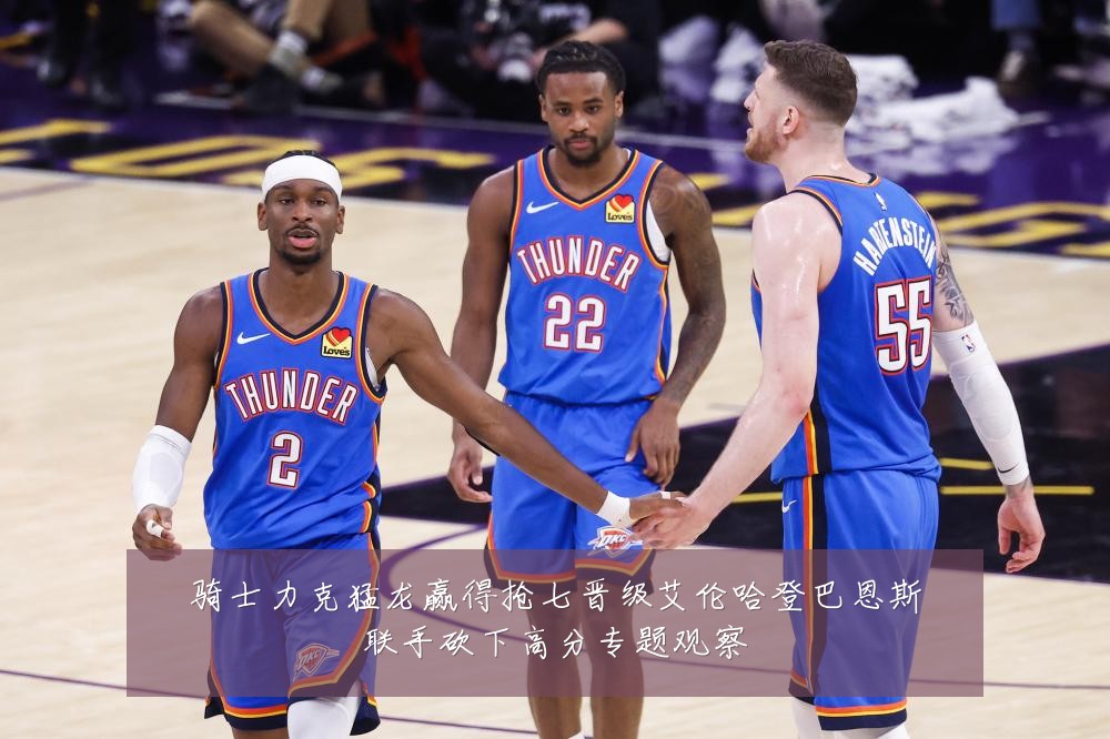 骑士力克猛龙赢得抢七晋级艾伦哈登巴恩斯联手砍下高分专题观察